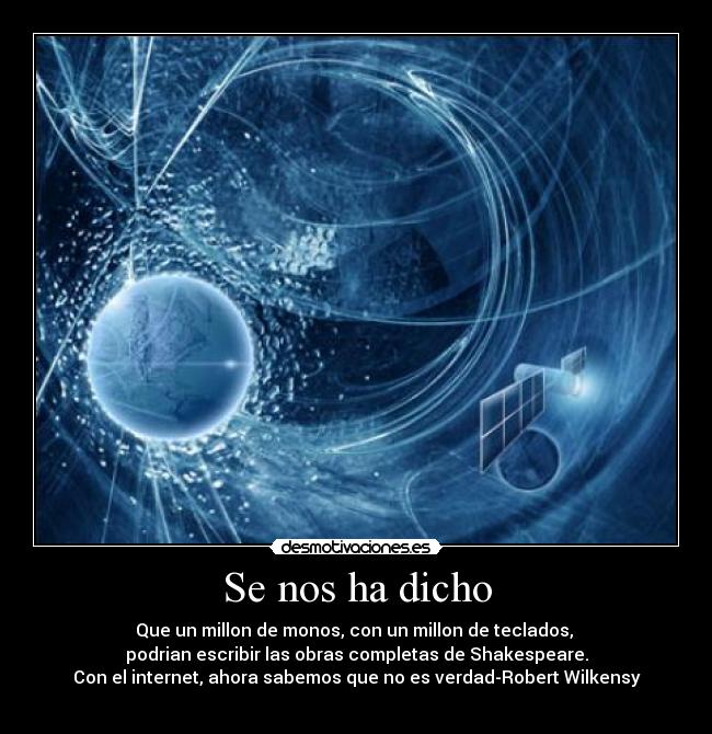 Se nos ha dicho - Que un millon de monos, con un millon de teclados, 
podrian escribir las obras completas de Shakespeare.
Con el internet, ahora sabemos que no es verdad-Robert Wilkensy
