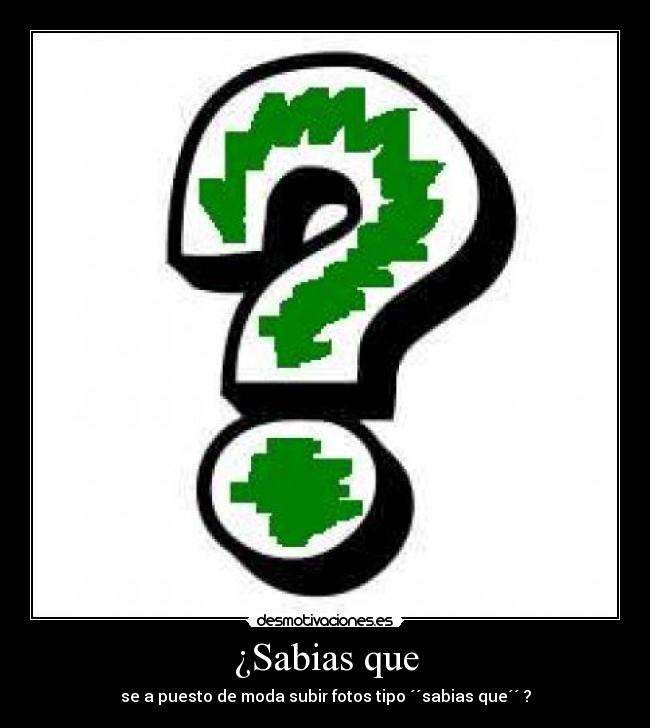 ¿Sabias que - se a puesto de moda subir fotos tipo ´´sabias que´´ ?