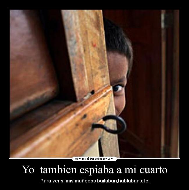 Yo tambien espiaba a mi cuarto - Para ver si mis muñecos bailaban,hablaban,etc.