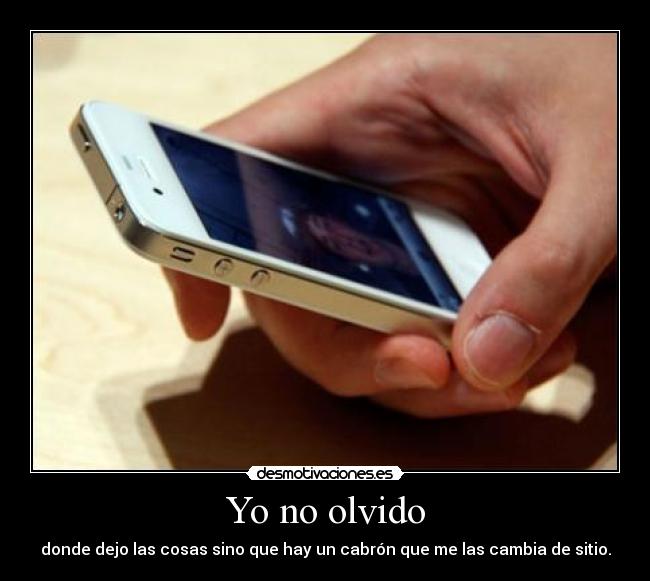 Yo no olvido - donde dejo las cosas sino que hay un cabrón que me las cambia de sitio.