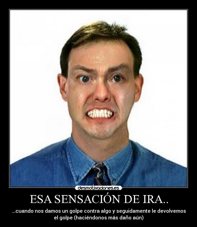 ESA SENSACIÓN DE IRA.. - ...cuando nos damos un golpe contra algo y seguidamente le devolvemos
el golpe (haciéndonos más daño aún)