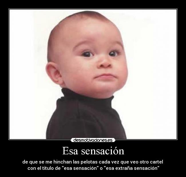 Esa sensación - de que se me hinchan las pelotas cada vez que veo otro cartel
con el titulo de esa sensación o esa extraña sensación