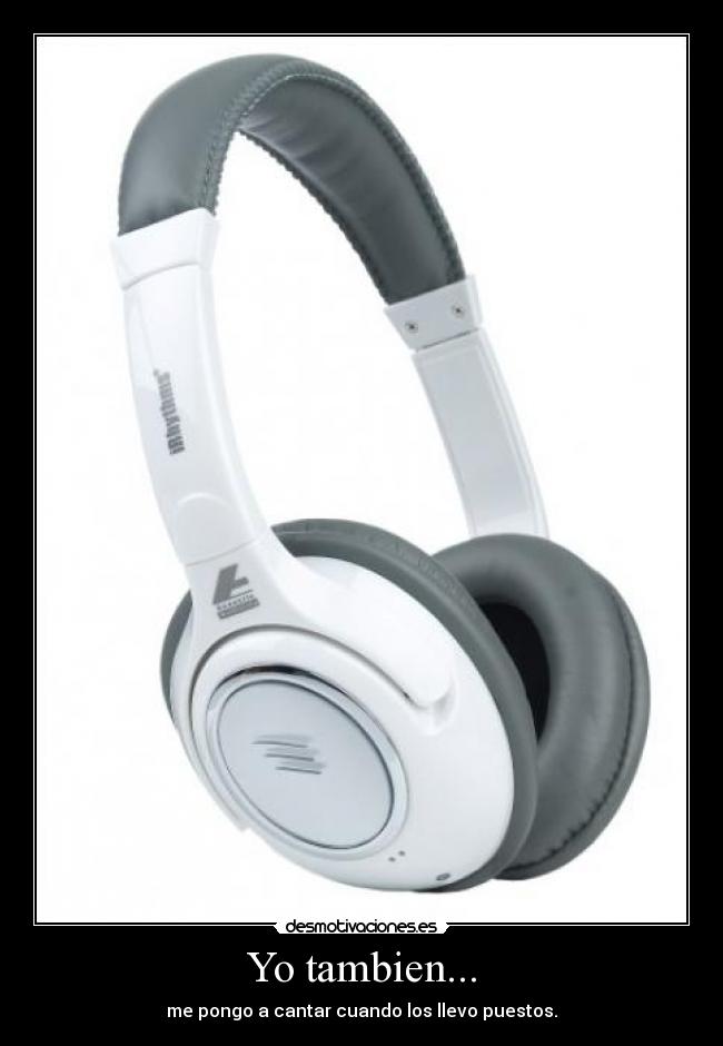 Yo tambien... - me pongo a cantar cuando los llevo puestos.