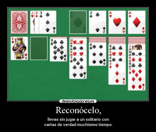Reconócelo, - llevas sin jugar a un solitario con
cartas de verdad muchísimo tiempo.