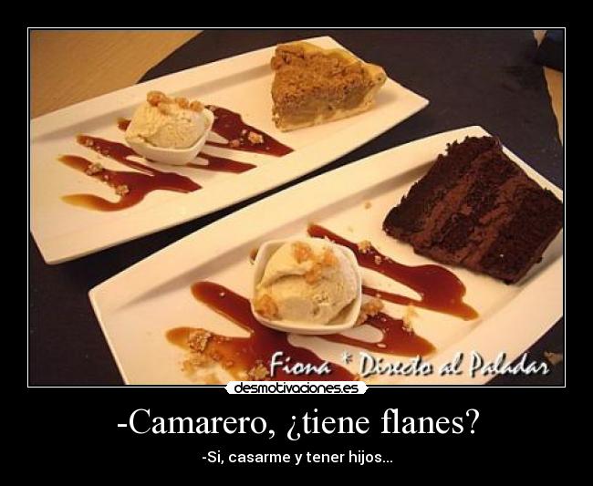 -Camarero, ¿tiene flanes? - -Si, casarme y tener hijos...