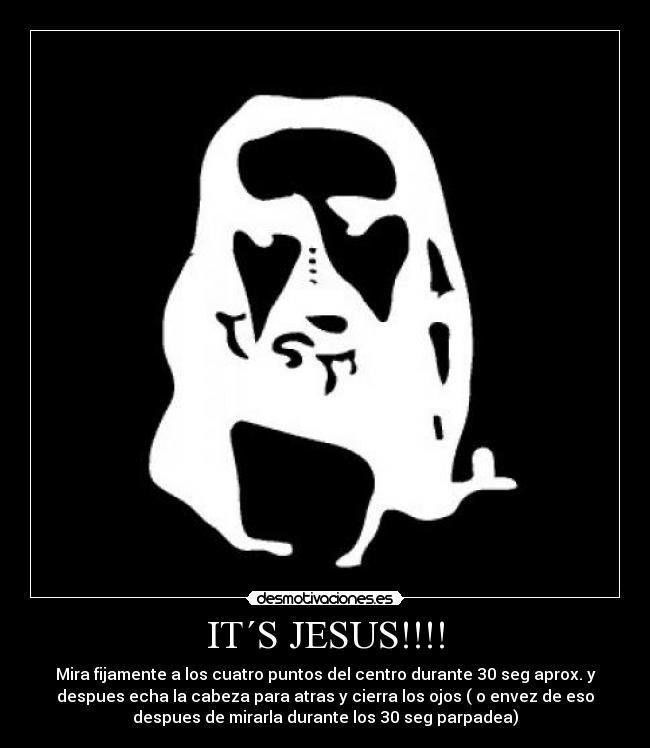 IT´S JESUS!!!! - Mira fijamente a los cuatro puntos del centro durante 30 seg aprox. y
despues echa la cabeza para atras y cierra los ojos ( o envez de eso
despues de mirarla durante los 30 seg parpadea)