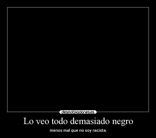 Lo veo todo demasiado negro -