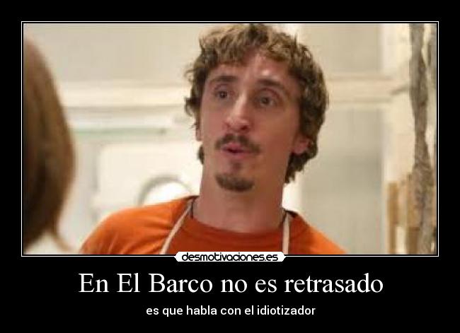 En El Barco no es retrasado - es que habla con el idiotizador