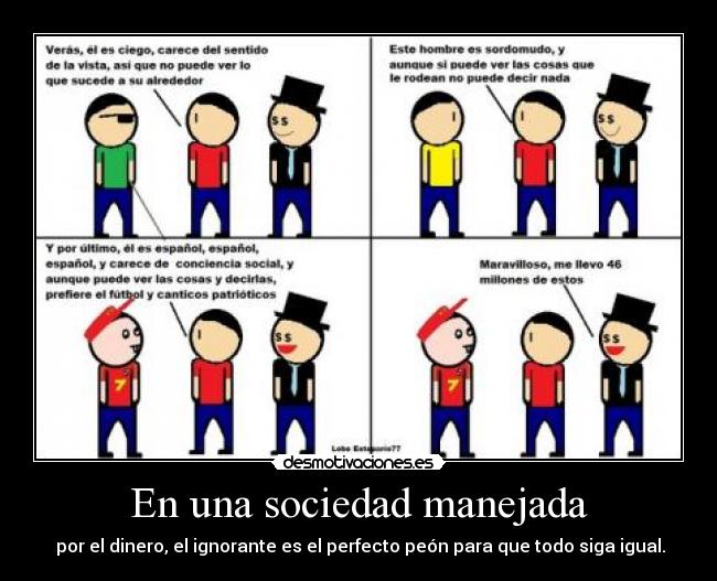En una sociedad manejada -  por el dinero, el ignorante es el perfecto peón para que todo siga igual.