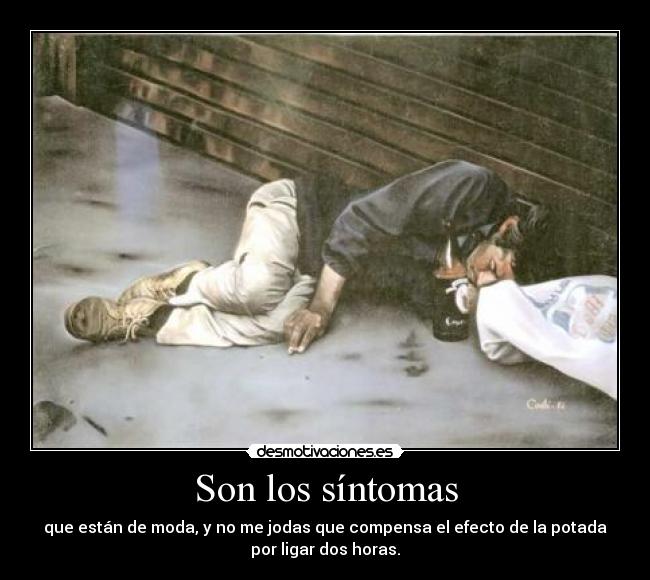 Son los síntomas - que están de moda, y no me jodas que compensa el efecto de la potada
por ligar dos horas.