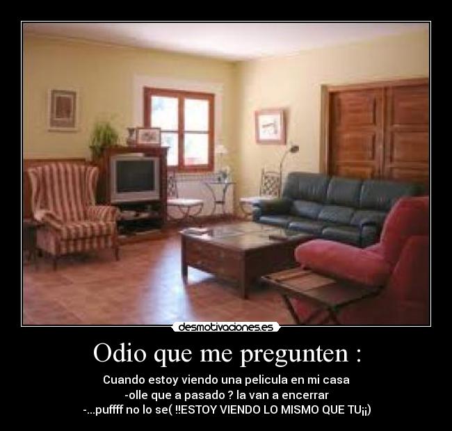 Odio que me pregunten : - Cuando estoy viendo una pelicula en mi casa
-olle que a pasado ? la van a encerrar
-...puffff no lo se( !!ESTOY VIENDO LO MISMO QUE TU¡¡)