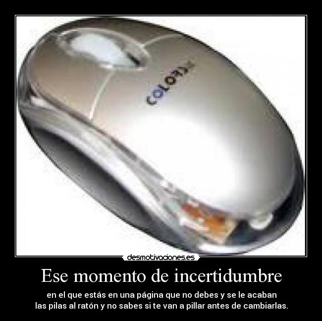 Ese momento de incertidumbre - en el que estás en una página que no debes y se le acaban
las pilas al ratón y no sabes si te van a pillar antes de cambiarlas.
