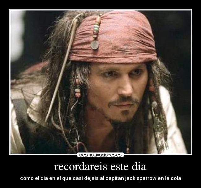 recordareis este dia - como el dia en el que casi dejais al capitan jack sparrow en la cola