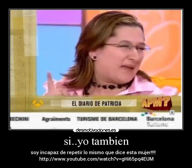 si..yo tambien - soy incapaz de repetir lo mismo que dice esta mujer!!!!
http://www.youtube.com/watch?v=gHi65pq4EUM