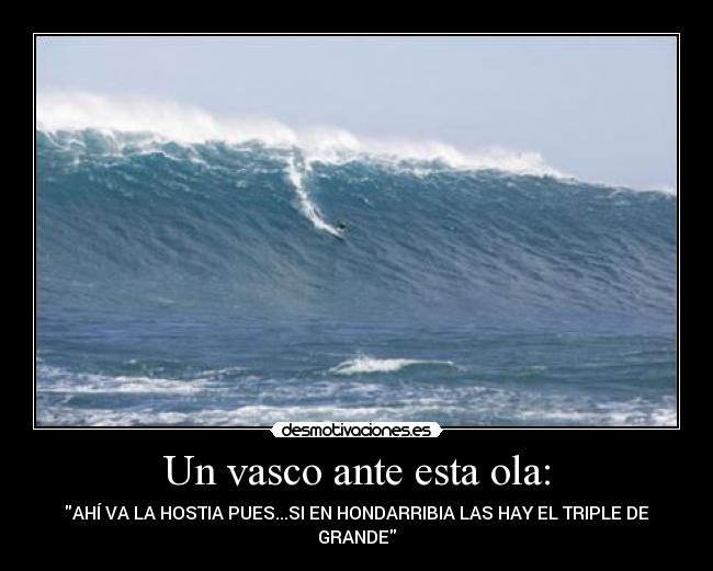 Un vasco ante esta ola: - AHÍ VA LA HOSTIA PUES...SI EN HONDARRIBIA LAS HAY EL TRIPLE DE
GRANDE