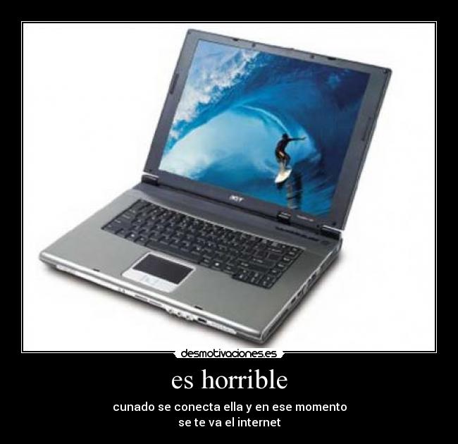 es horrible - cunado se conecta ella y en ese momento
se te va el internet
