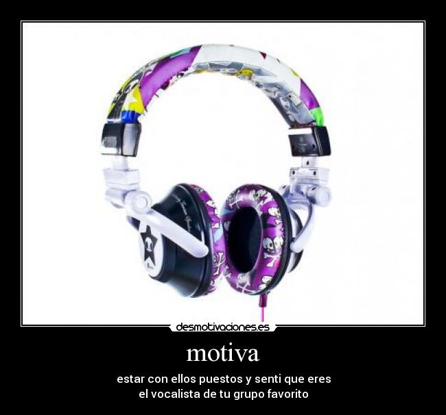 motiva - estar con ellos puestos y senti que eres
el vocalista de tu grupo favorito