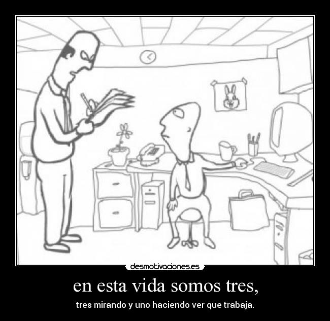 en esta vida somos tres, - tres mirando y uno haciendo ver que trabaja.