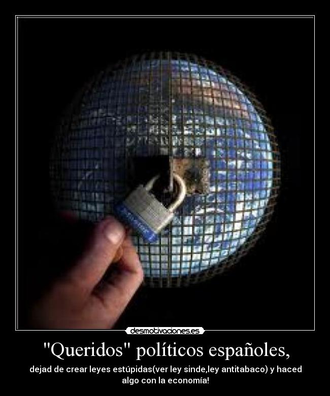 Queridos políticos españoles, - dejad de crear leyes estúpidas(ver ley sinde,ley antitabaco) y haced
algo con la economía!