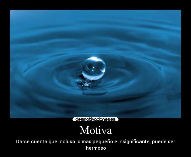 Motiva - Darse cuenta que incluso lo más pequeño e insignificante, puede ser hermoso