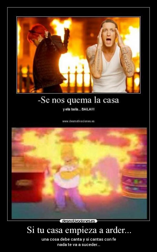 Si tu casa empieza a arder... - una cosa debe canta y si cantas con fe
nada te va a suceder...
