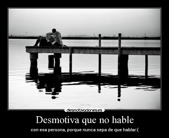 Desmotiva que no hable - con esa persona, porque nunca sepa de que hablar:(