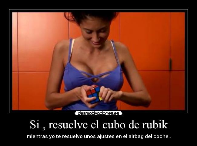 Si , resuelve el cubo de rubik - mientras yo te resuelvo unos ajustes en el airbag del coche..