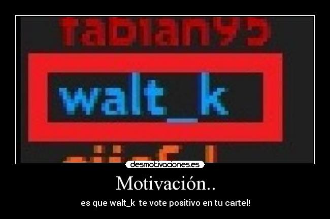 Motivación.. - es que walt_k te vote positivo en tu cartel!