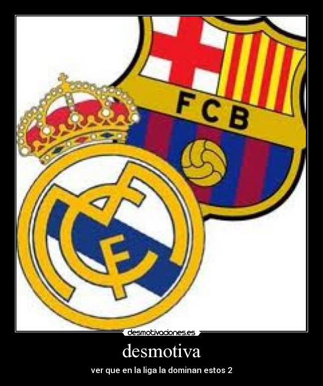 desmotiva - ver que en la liga la dominan estos 2