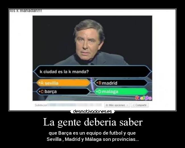 La gente deberia saber - que Barça es un equipo de futbol y que
Sevilla , Madrid y Málaga son provincias...