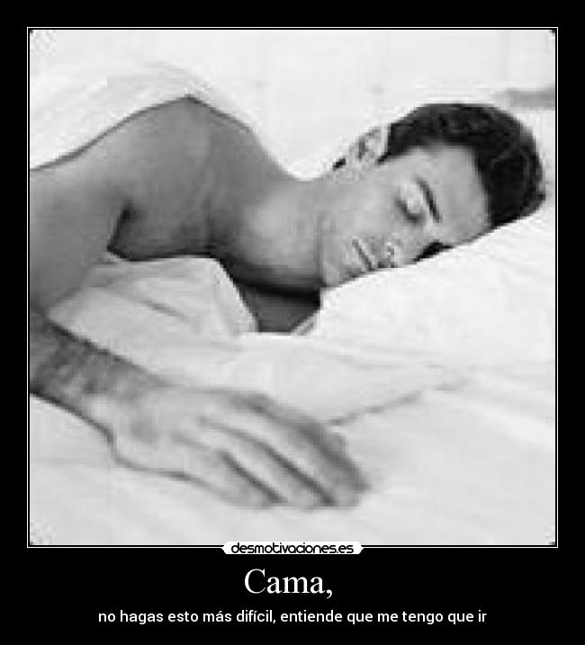 Cama,  -  no hagas esto más difícil, entiende que me tengo que ir 