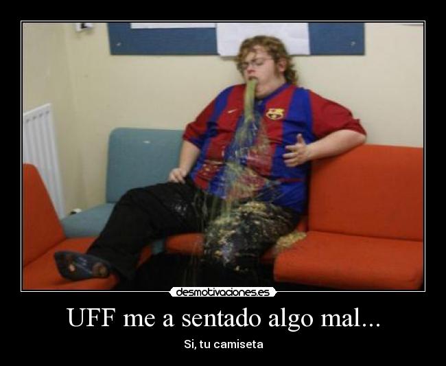 UFF me a sentado algo mal... - Si, tu camiseta