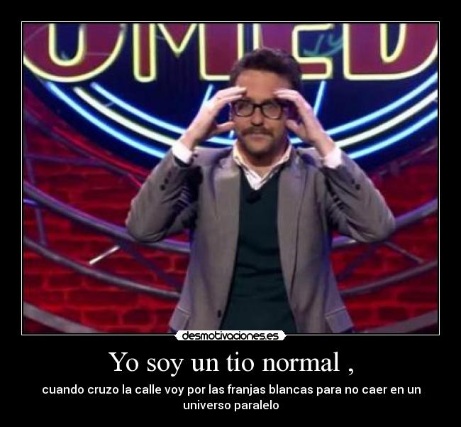 Yo soy un tio normal , - cuando cruzo la calle voy por las franjas blancas para no caer en un
universo paralelo