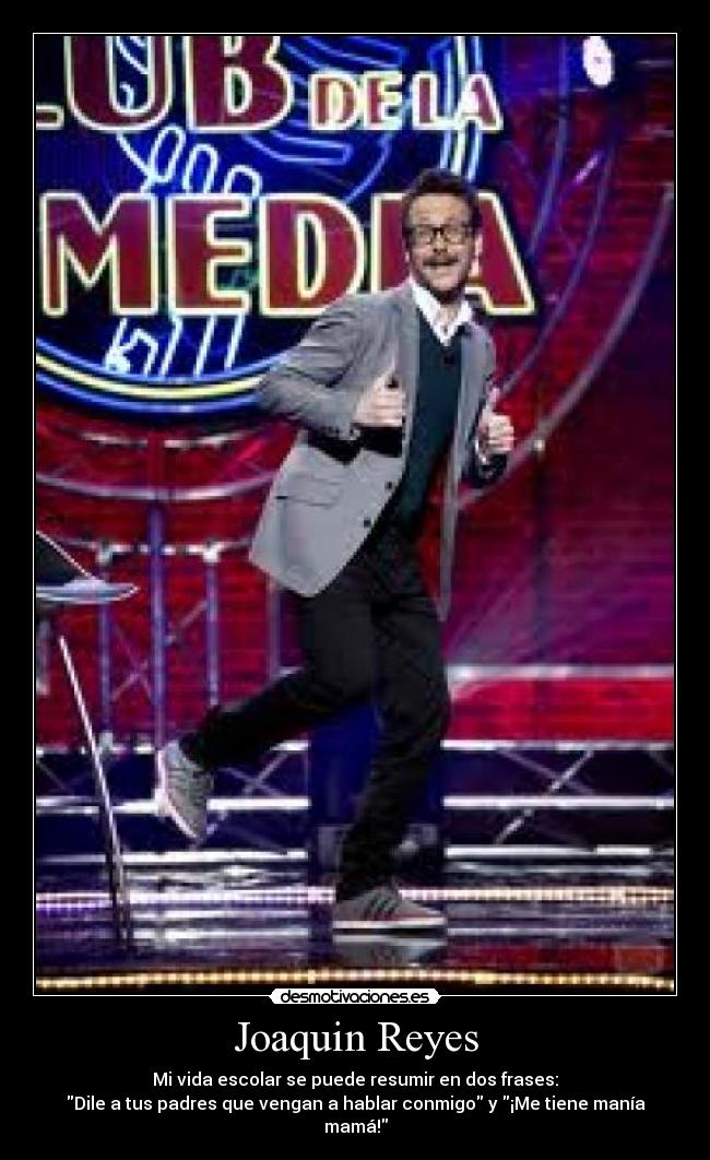 Joaquin Reyes - Mi vida escolar se puede resumir en dos frases:
Dile a tus padres que vengan a hablar conmigo y ¡Me tiene manía mamá!