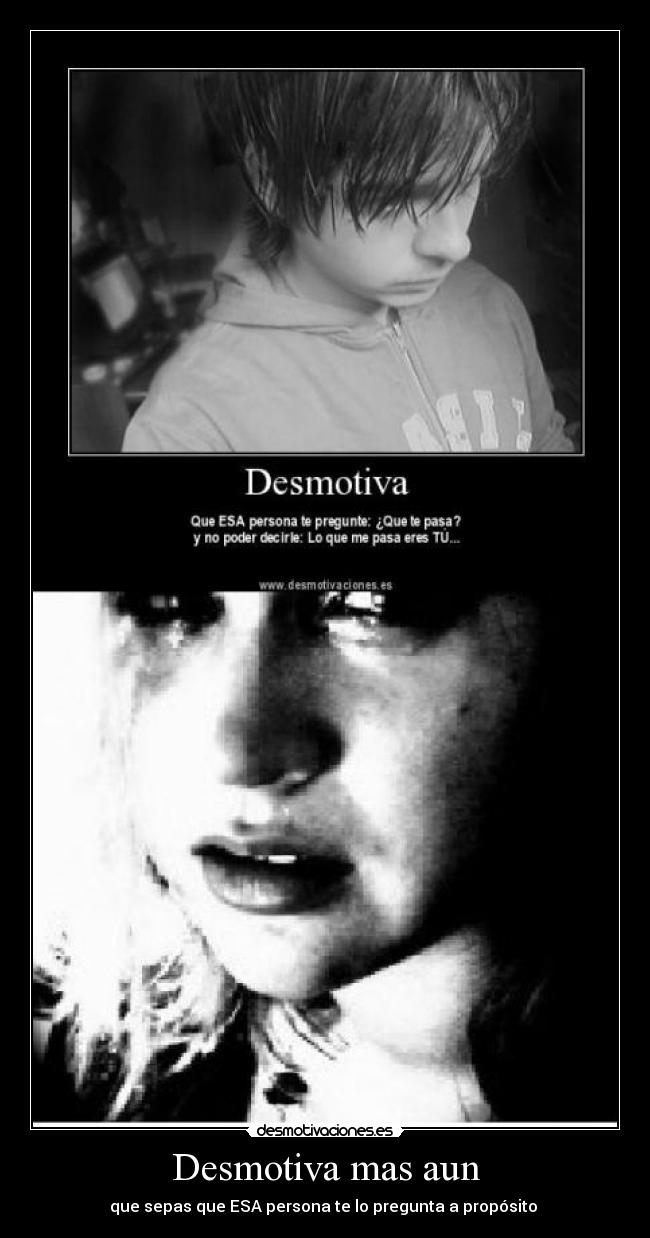 Desmotiva mas aun - que sepas que ESA persona te lo pregunta a propósito