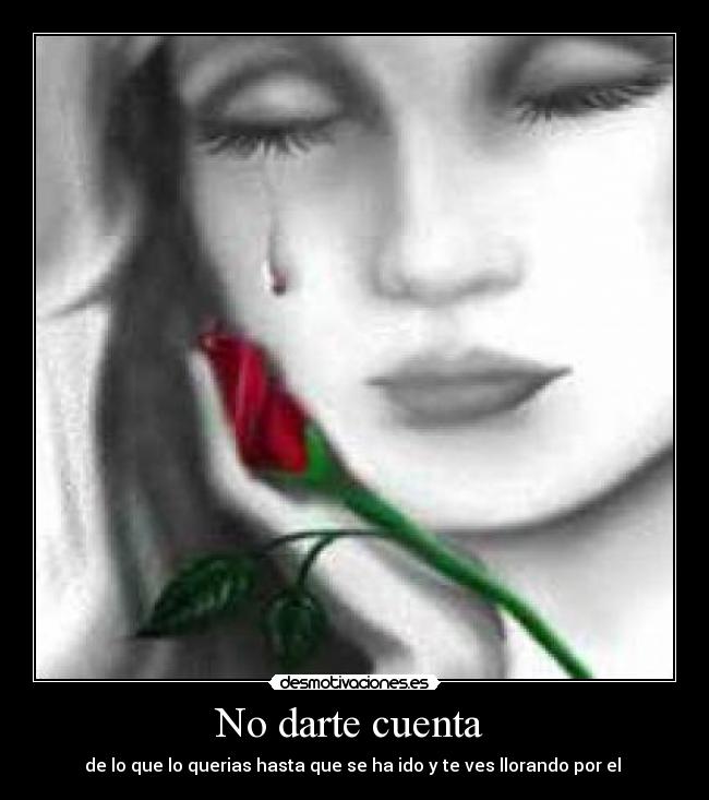 No darte cuenta  - de lo que lo querias hasta que se ha ido y te ves llorando por el 