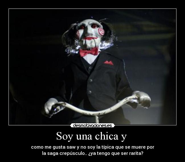 Soy una chica y - como me gusta saw y no soy la típica que se muere por
la saga crepúsculo.. ¿ya tengo que ser rarita?
