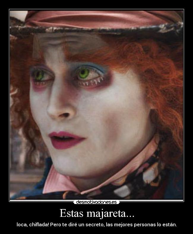 Estas majareta... - loca, chiflada! Pero te diré un secreto, las mejores personas lo están.