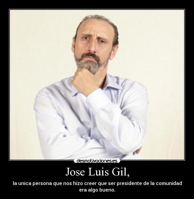 Jose Luis Gil, - la unica persona que nos hizo creer que ser presidente de la comunidad
era algo bueno.