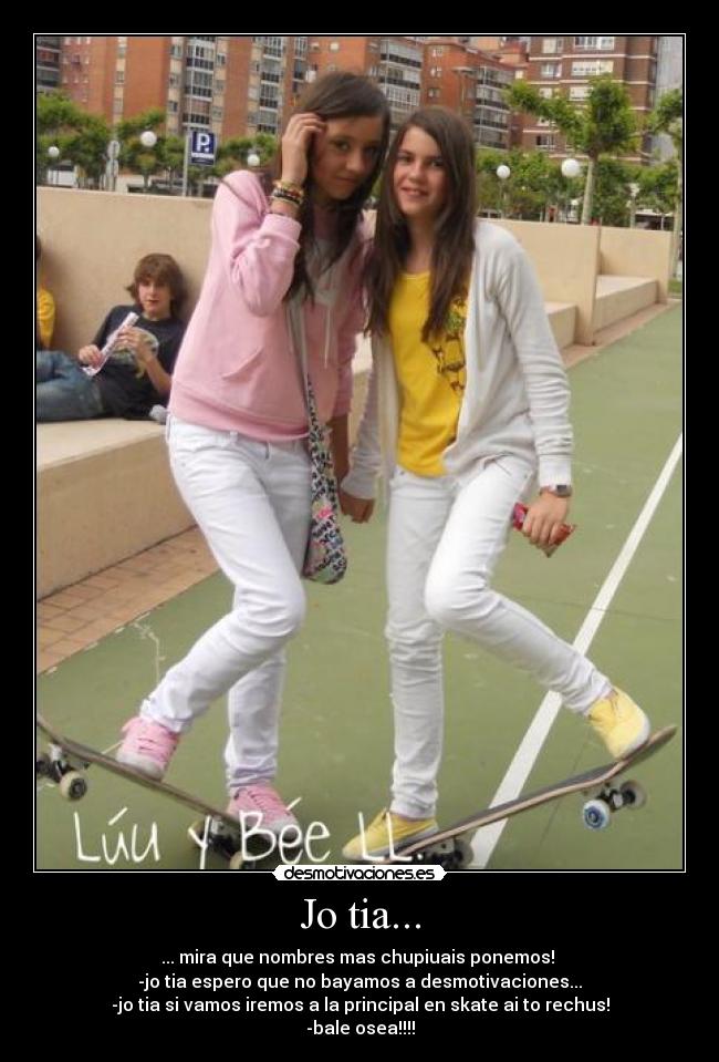 Jo tia... - ... mira que nombres mas chupiuais ponemos!
-jo tia espero que no bayamos a desmotivaciones...
-jo tia si vamos iremos a la principal en skate ai to rechus!
-bale osea!!!!