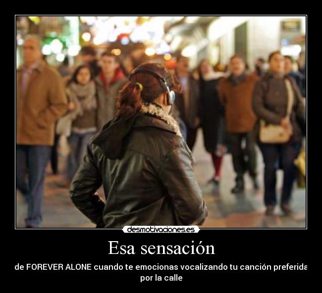 Esa sensación - de FOREVER ALONE cuando te emocionas vocalizando tu canción preferida
por la calle