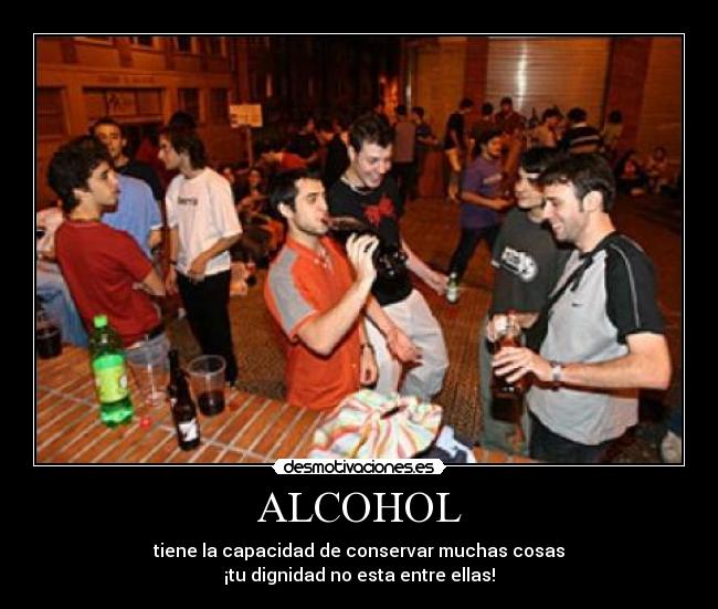 ALCOHOL - tiene la capacidad de conservar muchas cosas
¡tu dignidad no esta entre ellas!