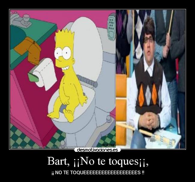 Bart, ¡¡No te toques¡¡, - ¡¡ NO TE TOQUEEEEEEEEEEEEEEEEEES !!