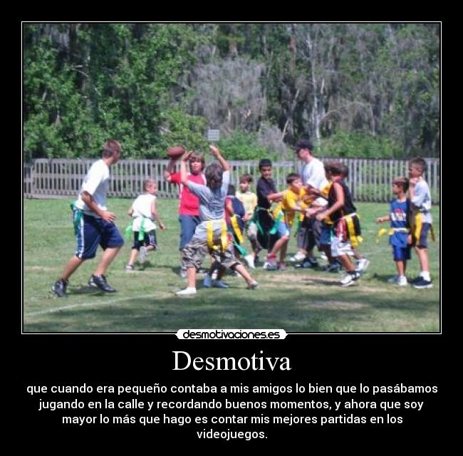 Desmotiva - que cuando era pequeño contaba a mis amigos lo bien que lo pasábamos
jugando en la calle y recordando buenos momentos, y ahora que soy
mayor lo más que hago es contar mis mejores partidas en los
videojuegos.