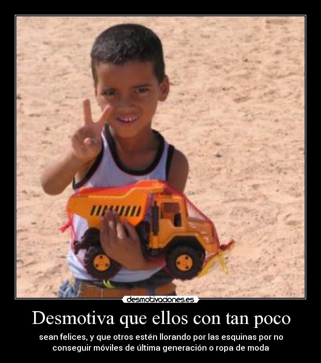 Desmotiva que ellos con tan poco - sean felices, y que otros estén llorando por las esquinas por no
conseguir móviles de última generación o ropa de moda