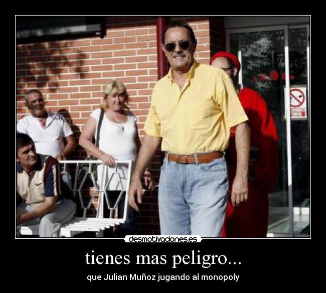 tienes mas peligro... - 