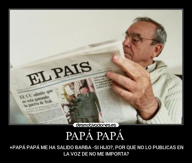 PAPÁ PAPÁ - +PAPÁ PAPÁ ME HA SALIDO BARBA -SI HIJO?, POR QUE NO LO PUBLICAS EN
LA VOZ DE NO ME IMPORTA?