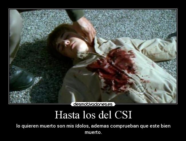 Hasta los del CSI - lo quieren muerto son mis ídolos, ademas comprueban que este bien muerto.