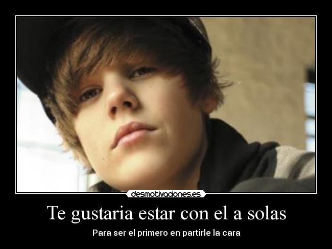 Te gustaria estar con el a solas - Para ser el primero en partirle la cara