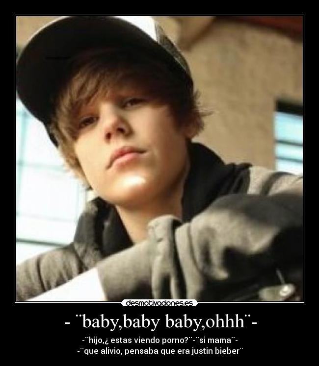 - ¨baby,baby baby,ohhh¨- - -¨hijo,¿ estas viendo porno?¨-¨si mama¨-
-¨que alivio, pensaba que era justin bieber¨